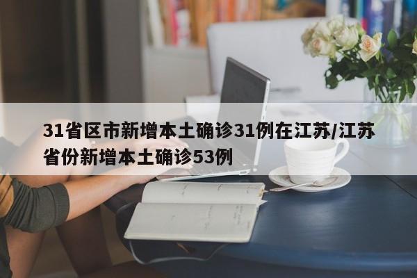 31省区市新增本土确诊31例在江苏/江苏省份新增本土确诊53例