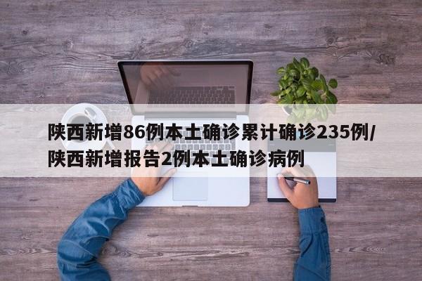 陕西新增86例本土确诊累计确诊235例/陕西新增报告2例本土确诊病例 陕西新增86例本土确诊累计确诊235例/陕西新增报告2例本土确诊病例