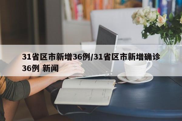 31省区市新增36例/31省区市新增确诊36例 新闻 31省区市新增36例/31省区市新增确诊36例 新闻