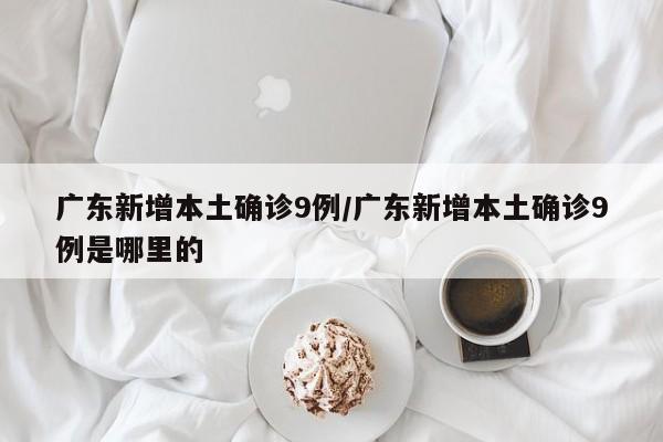 广东新增本土确诊9例/广东新增本土确诊9例是哪里的 广东新增本土确诊9例/广东新增本土确诊9例是哪里的