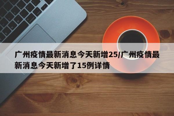 广州疫情最新消息今天新增25/广州疫情最新消息今天新增了15例详情 广州疫情最新消息今天新增25/广州疫情最新消息今天新增了15例详情