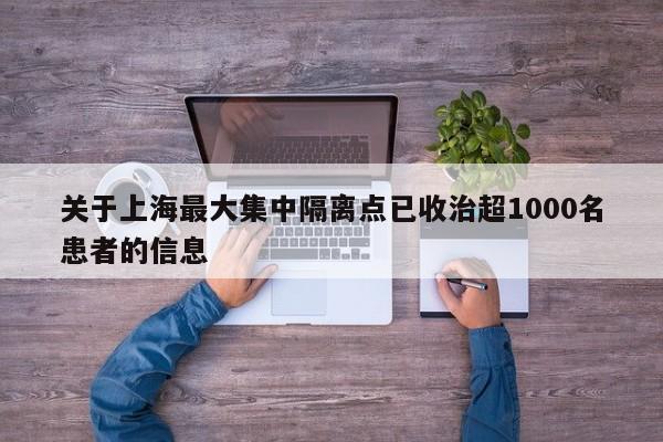 关于上海最大集中隔离点已收治超1000名患者的信息 关于上海最大集中隔离点已收治超1000名患者的信息