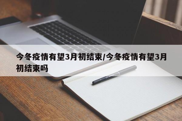 今冬疫情有望3月初结束/今冬疫情有望3月初结束吗 今冬疫情有望3月初结束/今冬疫情有望3月初结束吗