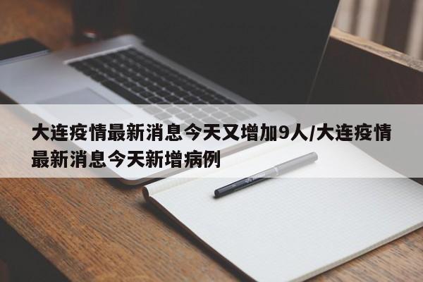 大连疫情最新消息今天又增加9人/大连疫情最新消息今天新增病例 大连疫情最新消息今天又增加9人/大连疫情最新消息今天新增病例