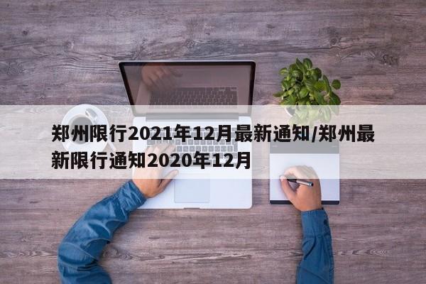 郑州限行2021年12月最新通知/郑州最新限行通知2020年12月 郑州限行2021年12月最新通知/郑州最新限行通知2020年12月