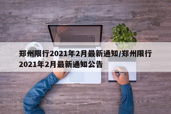 郑州限行2021年2月最新通知/郑州限行2021年2月最新通知公告 郑州限行2021年2月最新通知/郑州限行2021年2月最新通知公告