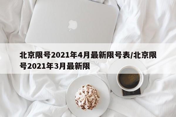 北京限号2021年4月最新限号表/北京限号2021年3月最新限 北京限号2021年4月最新限号表/北京限号2021年3月最新限