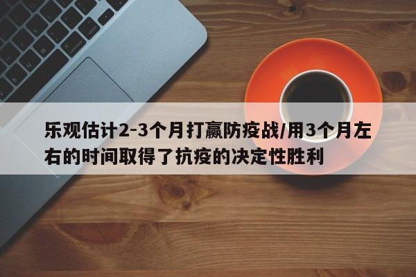 乐观估计2-3个月打赢防疫战/用3个月左右的时间取得了抗疫的决定性胜利 乐观估计2-3个月打赢防疫战/用3个月左右的时间取得了抗疫的决定性胜利