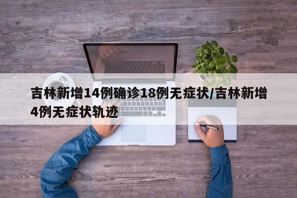 吉林新增14例确诊18例无症状/吉林新增4例无症状轨迹 吉林新增14例确诊18例无症状/吉林新增4例无症状轨迹