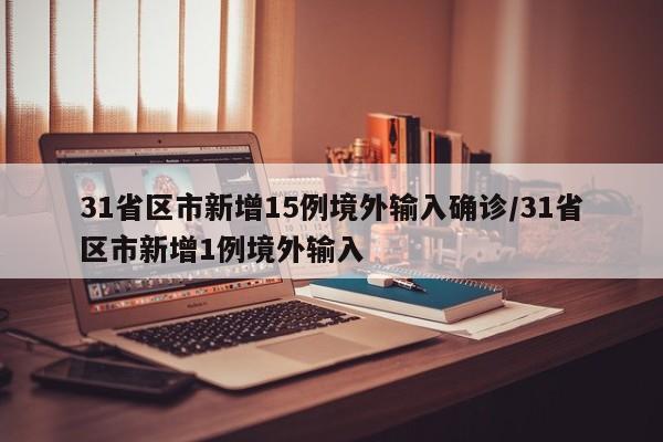 31省区市新增15例境外输入确诊/31省区市新增1例境外输入 31省区市新增15例境外输入确诊/31省区市新增1例境外输入