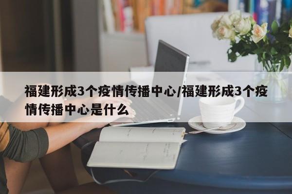 福建形成3个疫情传播中心/福建形成3个疫情传播中心是什么 福建形成3个疫情传播中心/福建形成3个疫情传播中心是什么