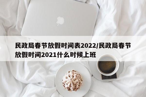 民政局春节放假时间表2022/民政局春节放假时间2021什么时候上班 民政局春节放假时间表2022/民政局春节放假时间2021什么时候上班