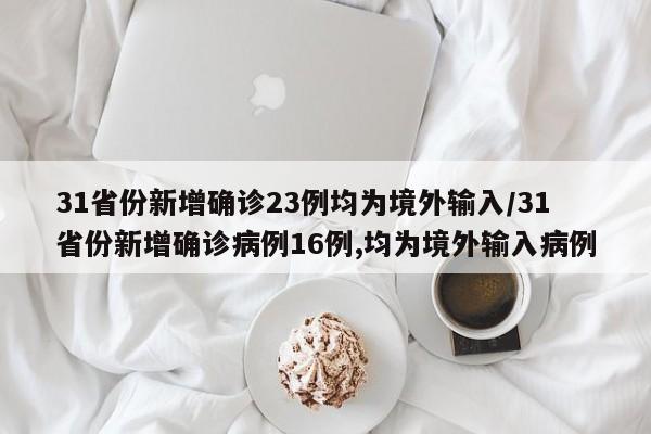 31省份新增确诊23例均为境外输入/31省份新增确诊病例16例,均为境外输入病例 31省份新增确诊23例均为境外输入/31省份新增确诊病例16例,均为境外输入病例