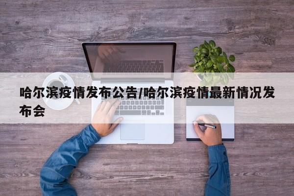 哈尔滨疫情发布公告/哈尔滨疫情最新情况发布会