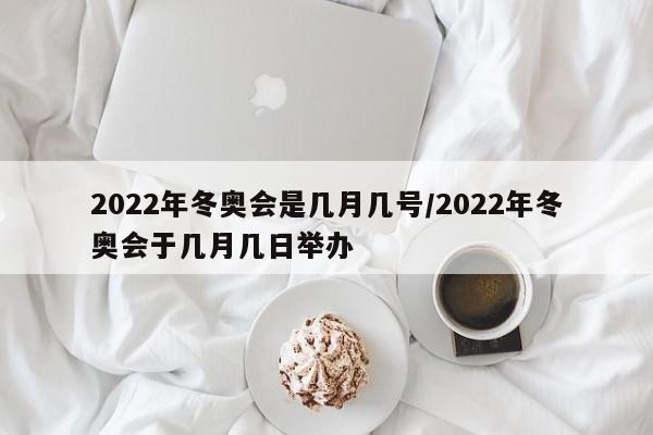 2022年冬奥会是几月几号/2022年冬奥会于几月几日举办