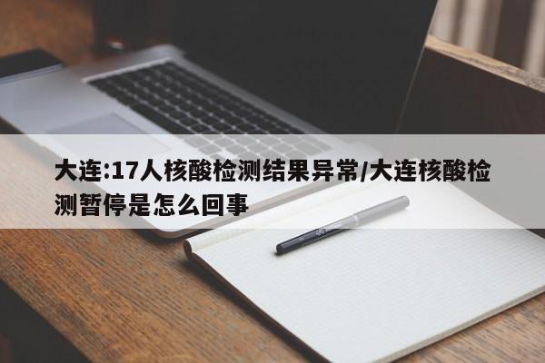 大连:17人核酸检测结果异常/大连核酸检测暂停是怎么回事