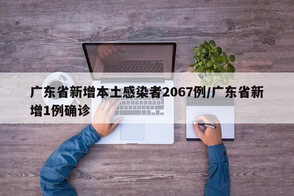 广东省新增本土感染者2067例/广东省新增1例确诊 广东省新增本土感染者2067例/广东省新增1例确诊