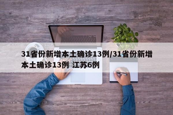 31省份新增本土确诊13例/31省份新增本土确诊13例 江苏6例