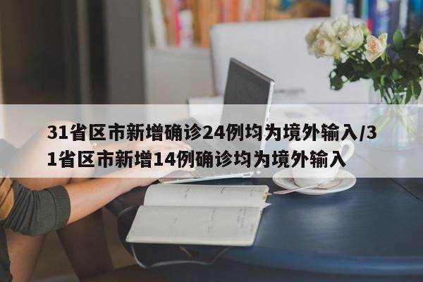 31省区市新增确诊24例均为境外输入/31省区市新增14例确诊均为境外输入 31省区市新增确诊24例均为境外输入/31省区市新增14例确诊均为境外输入