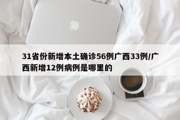 31省份新增本土确诊56例广西33例/广西新增12例病例是哪里的 31省份新增本土确诊56例广西33例/广西新增12例病例是哪里的