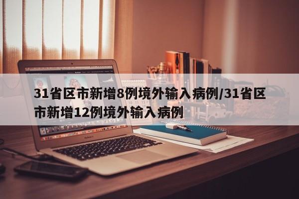 31省区市新增8例境外输入病例/31省区市新增12例境外输入病例 31省区市新增8例境外输入病例/31省区市新增12例境外输入病例