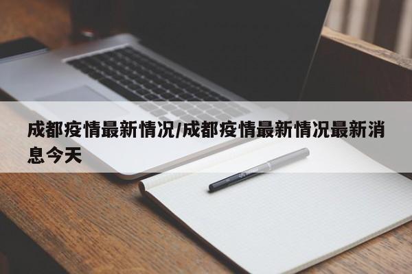 成都疫情最新情况/成都疫情最新情况最新消息今天 成都疫情最新情况/成都疫情最新情况最新消息今天