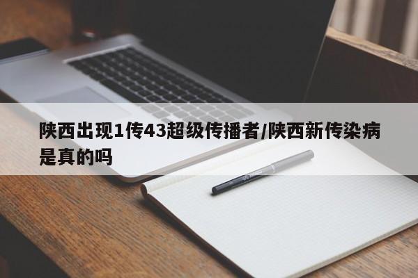 陕西出现1传43超级传播者/陕西新传染病是真的吗 陕西出现1传43超级传播者/陕西新传染病是真的吗