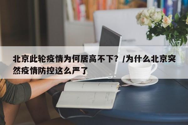 北京此轮疫情为何居高不下?/为什么北京突然疫情防控这么严了 北京此轮疫情为何居高不下?/为什么北京突然疫情防控这么严了