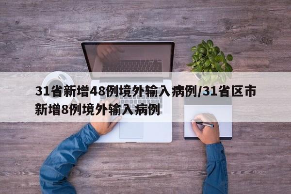31省新增48例境外输入病例/31省区市新增8例境外输入病例 31省新增48例境外输入病例/31省区市新增8例境外输入病例