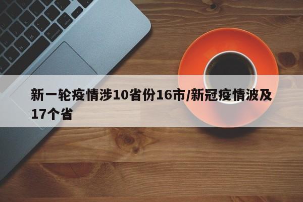 新一轮疫情涉10省份16市/新冠疫情波及17个省 新一轮疫情涉10省份16市/新冠疫情波及17个省