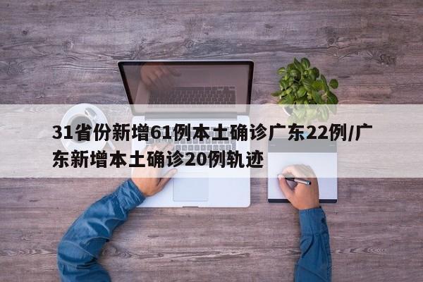 31省份新增61例本土确诊广东22例/广东新增本土确诊20例轨迹 31省份新增61例本土确诊广东22例/广东新增本土确诊20例轨迹