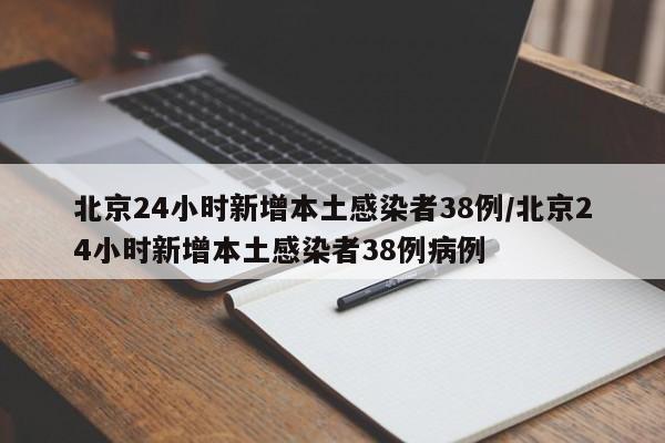 北京24小时新增本土感染者38例/北京24小时新增本土感染者38例病例