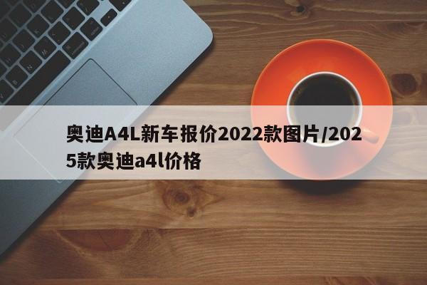 奥迪A4L新车报价2022款图片/2025款奥迪a4l价格