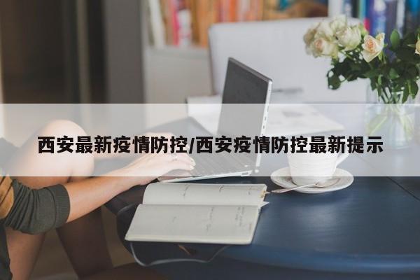 西安最新疫情防控/西安疫情防控最新提示