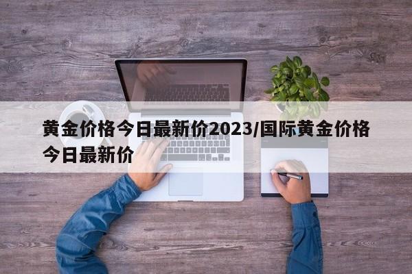 黄金价格今日最新价2023/国际黄金价格今日最新价