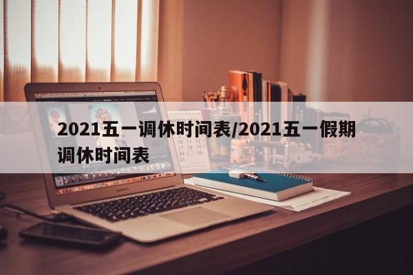 2021五一调休时间表/2021五一假期调休时间表