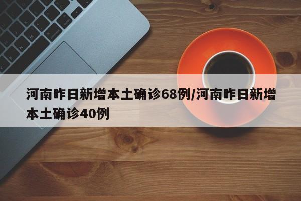 河南昨日新增本土确诊68例/河南昨日新增本土确诊40例 河南昨日新增本土确诊68例/河南昨日新增本土确诊40例