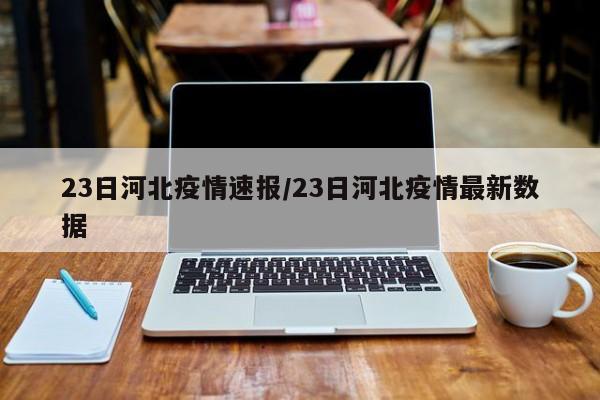 23日河北疫情速报/23日河北疫情最新数据