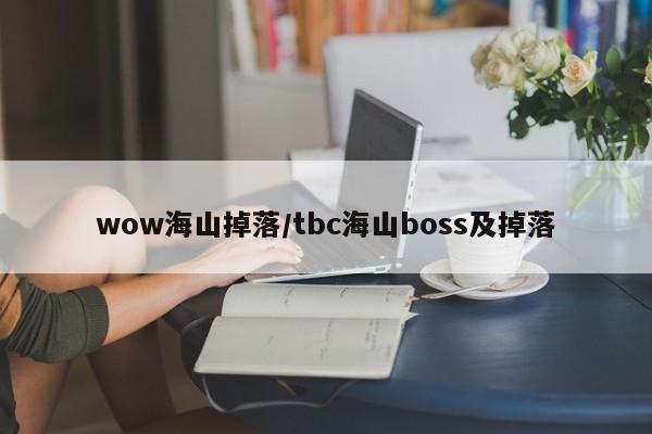 wow海山掉落/tbc海山boss及掉落 wow海山掉落/tbc海山boss及掉落