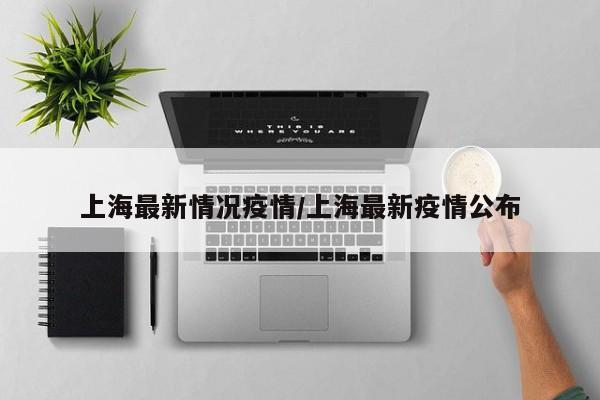 上海最新情况疫情/上海最新疫情公布