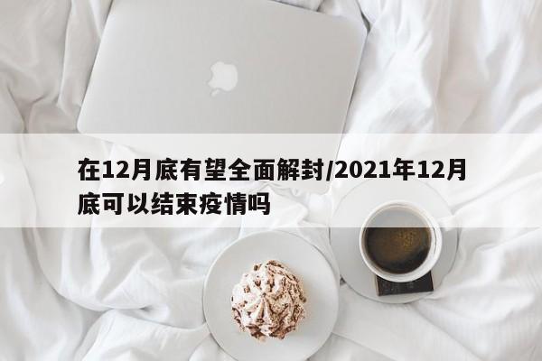 在12月底有望全面解封/2021年12月底可以结束疫情吗