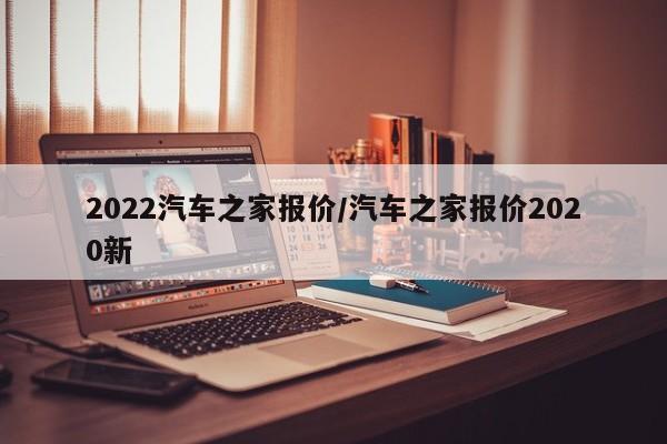 2022汽车之家报价/汽车之家报价2020新 2022汽车之家报价/汽车之家报价2020新