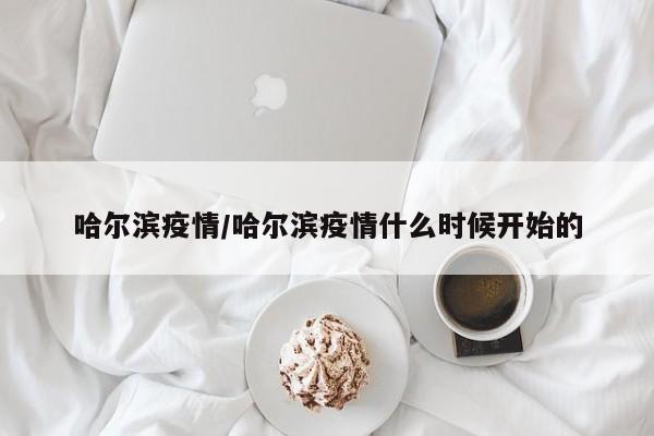 哈尔滨疫情/哈尔滨疫情什么时候开始的