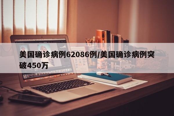 美国确诊病例62086例/美国确诊病例突破450万