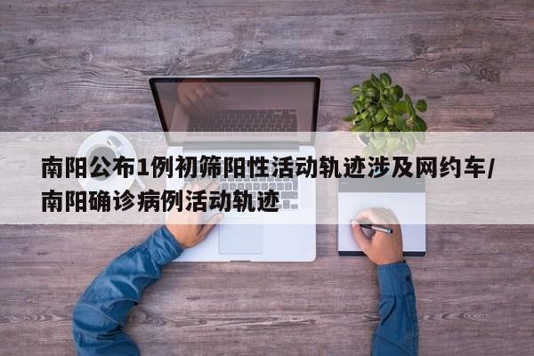 南阳公布1例初筛阳性活动轨迹涉及网约车/南阳确诊病例活动轨迹 南阳公布1例初筛阳性活动轨迹涉及网约车/南阳确诊病例活动轨迹