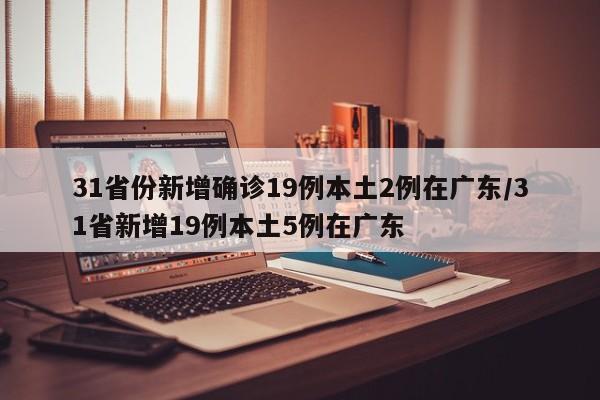 31省份新增确诊19例本土2例在广东/31省新增19例本土5例在广东 31省份新增确诊19例本土2例在广东/31省新增19例本土5例在广东