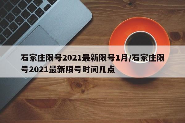 石家庄限号2021最新限号1月/石家庄限号2021最新限号时间几点