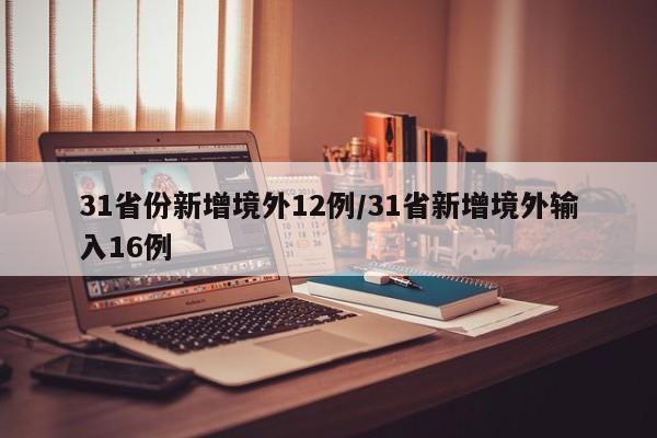31省份新增境外12例/31省新增境外输入16例 31省份新增境外12例/31省新增境外输入16例