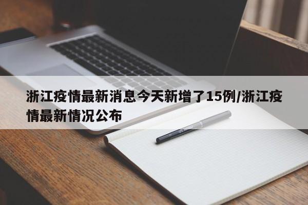 浙江疫情最新消息今天新增了15例/浙江疫情最新情况公布 浙江疫情最新消息今天新增了15例/浙江疫情最新情况公布