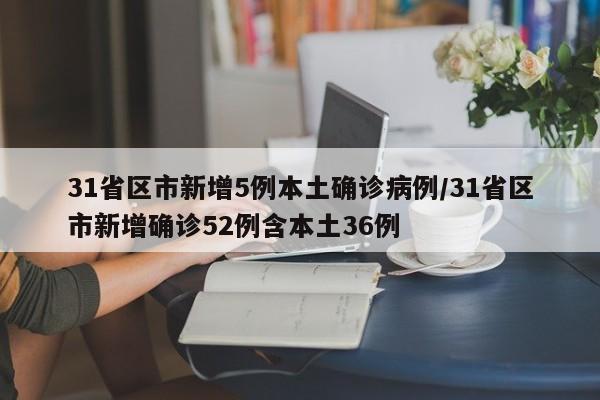 31省区市新增5例本土确诊病例/31省区市新增确诊52例含本土36例 31省区市新增5例本土确诊病例/31省区市新增确诊52例含本土36例